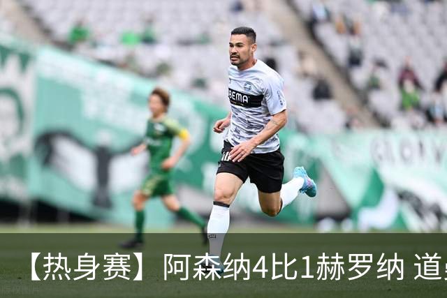 【热身赛】阿森纳4比1赫罗纳 道曼传射新援边锋建功