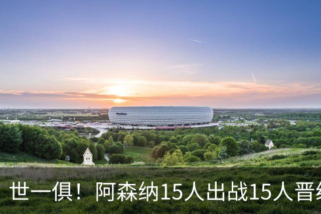 世一俱！阿森纳15人出战15人晋级 皇萨魔城军各有拖累