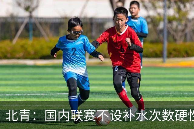 北青：国内联赛不设补水次数硬性要求，裁判根据气候等因素安排