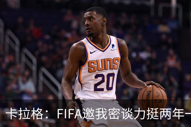 卡拉格：FIFA邀我密谈力挺两年一届世界杯，我没当场反对，事后断然拒绝并直斥“垃圾”