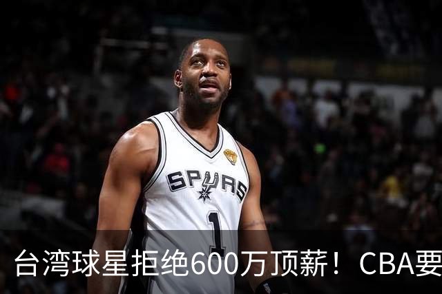 台湾球星拒绝600万顶薪！CBA要面对现实了