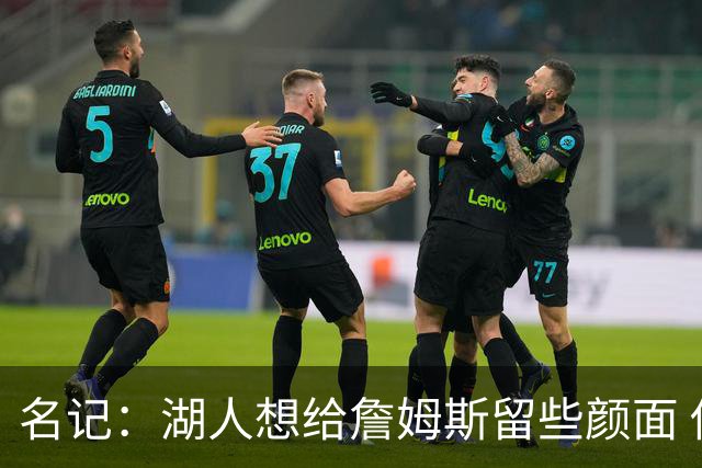 名记：湖人想给詹姆斯留些颜面 他还无法接受失去谈判筹码的现实
