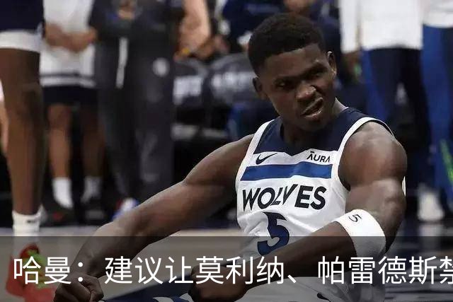 哈曼：建议让莫利纳、帕雷德斯禁赛12个月，处罚不能太轻