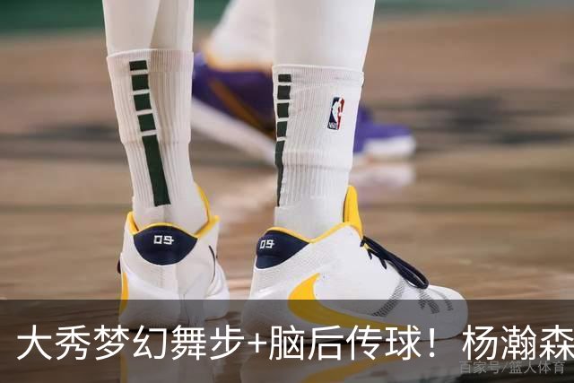 大秀梦幻舞步+脑后传球！杨瀚森轰13+5+4