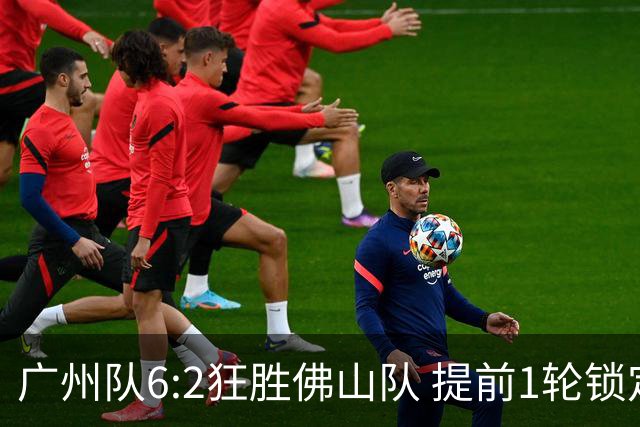 广州队6:2狂胜佛山队 提前1轮锁定八强