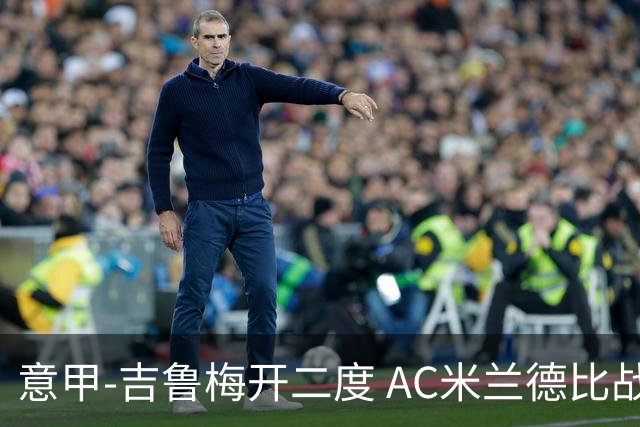 意甲-吉鲁梅开二度 AC米兰德比战2-1逆转客胜国米
