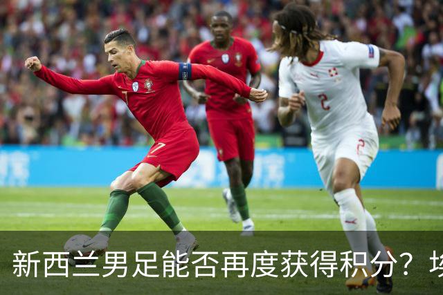 新西兰男足能否再度获得积分？埃及男足在第二场比赛中力争把握机会！