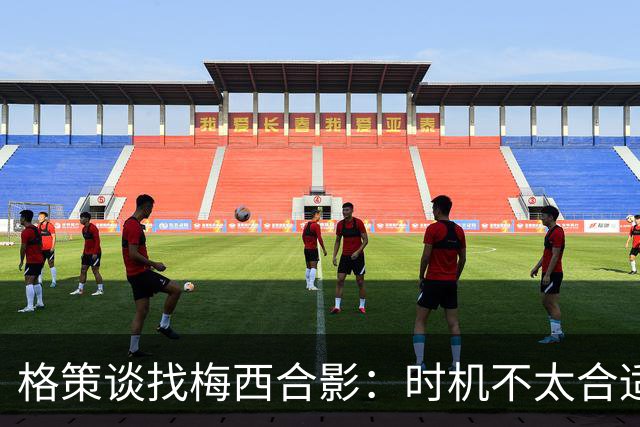格策谈找梅西合影：时机不太合适 但他是我偶像+我想他应该没意见