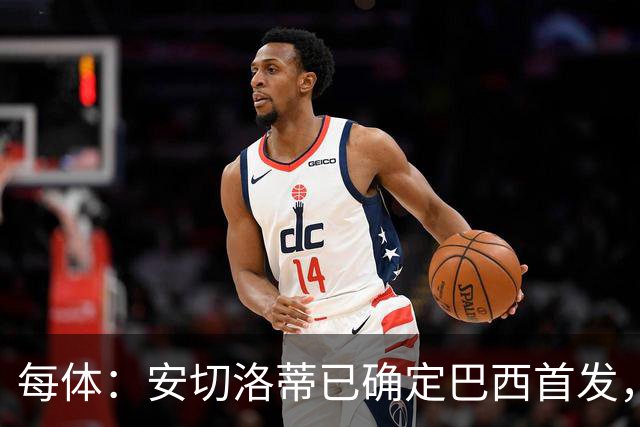 每体：安切洛蒂已确定巴西首发，拉菲尼亚、维尼修斯、库尼亚领衔