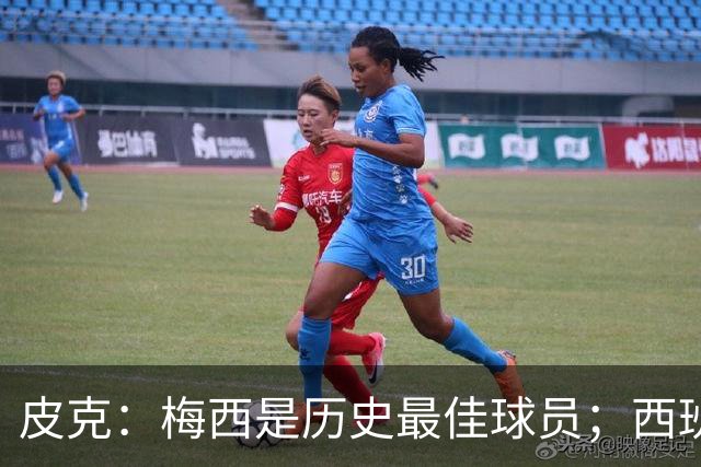 皮克：梅西是历史最佳球员；西班牙必须坚持自己的风格