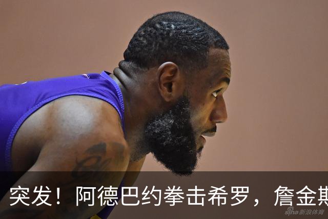 突发！阿德巴约拳击希罗，詹金斯无可奉告