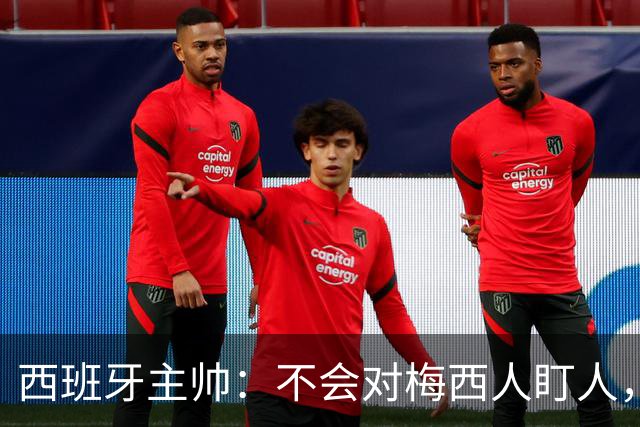 西班牙主帅：不会对梅西人盯人，曾向博斯克讨教
