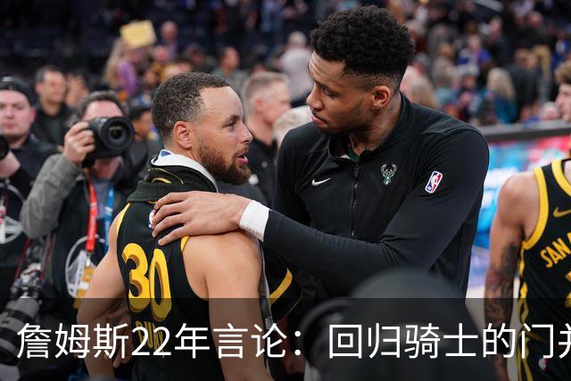 詹姆斯22年言论：回归骑士的门并未关上 生涯最后一季愿父子同队