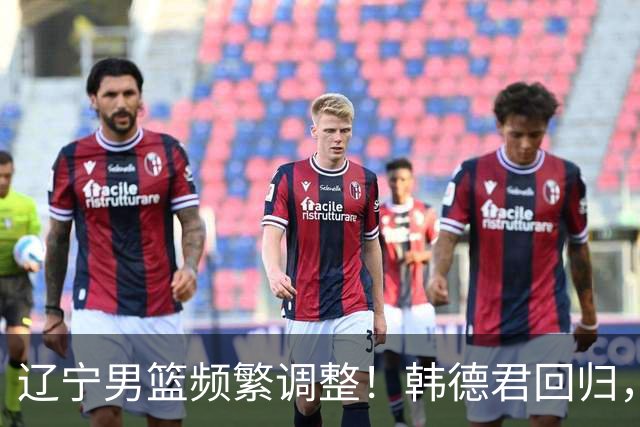 辽宁男篮频繁调整！韩德君回归，郭艾伦归队难 杨鸣或无处安身