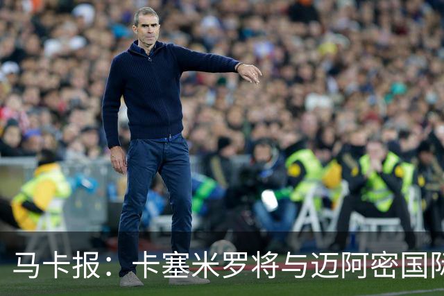 马卡报：卡塞米罗将与迈阿密国际签约3年，比梅西现有的合同还长