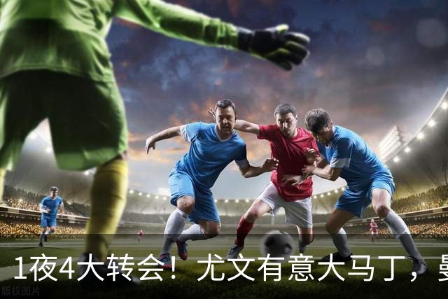 1夜4大转会！尤文有意大马丁，曼城豪掷1.06亿镑抢人，拉什福德惨遭退货