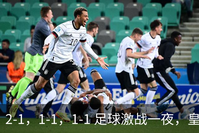 2-1，1-1，1-1 足球激战一夜，皇马险胜，巴黎意外失利，热刺惊险扳平！