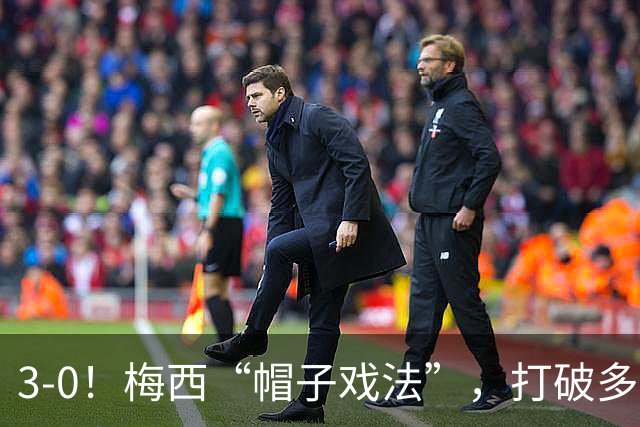 3-0！梅西“帽子戏法”，打破多项纪录，齐达内儿子“发挥失常”