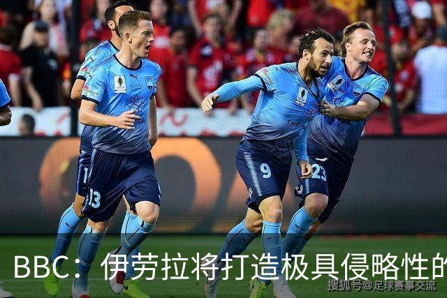 BBC：伊劳拉将打造极具侵略性的战术风格 莱奥尼预计季前赛回归