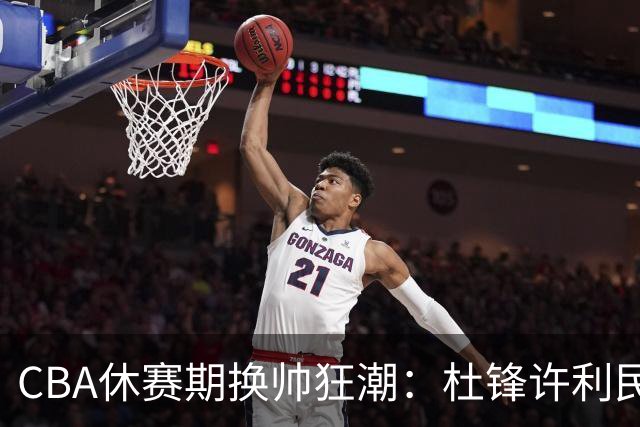 CBA休赛期换帅狂潮：杜锋许利民郑永刚潘江领衔离任 北控新主帅未官宣