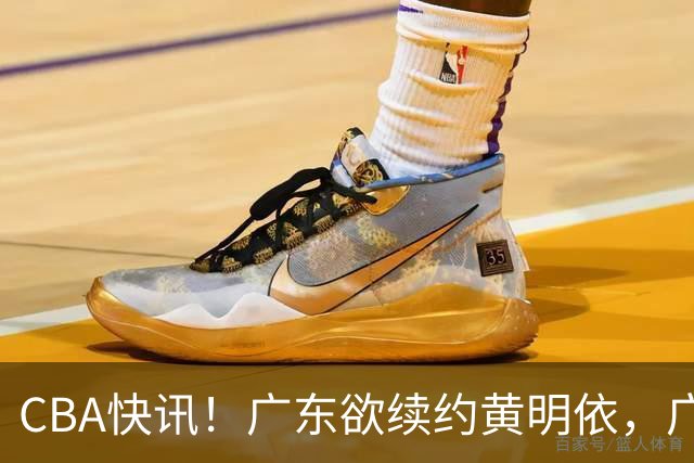 CBA快讯！广东欲续约黄明依，广州宁波数百万求购状元签，吴前留守浙江