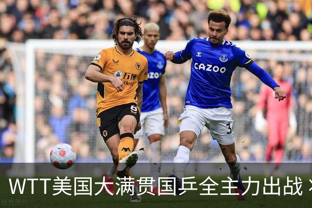 WTT美国大满贯国乒全主力出战 将有两对“中美组合”参赛